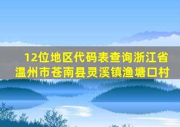 12位地区代码表查询浙江省温州市苍南县灵溪镇渔塘口村