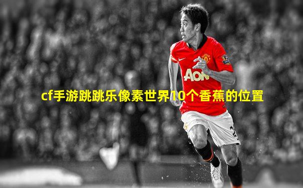 cf手游跳跳乐像素世界10个香蕉的位置