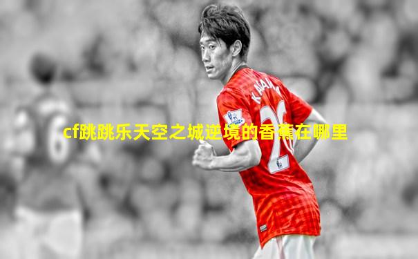 cf跳跳乐天空之城逆境的香蕉在哪里