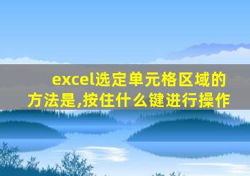 excel选定单元格区域的方法是,按住什么键进行操作