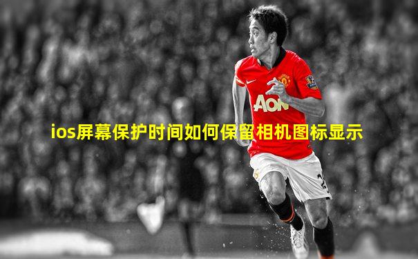 ios屏幕保护时间如何保留相机图标显示