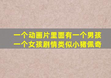 一个动画片里面有一个男孩一个女孩剧情类似小猪佩奇