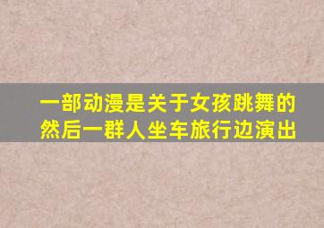 一部动漫是关于女孩跳舞的然后一群人坐车旅行边演出