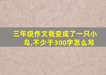 三年级作文我变成了一只小鸟,不少于300字怎么写