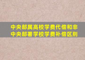 中央部属高校学费代偿和非中央部署学校学费补偿区别