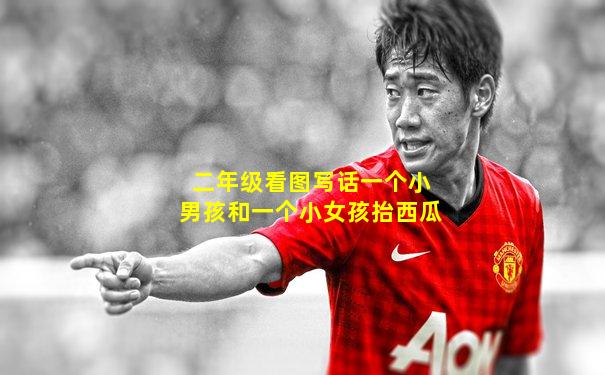 二年级看图写话一个小男孩和一个小女孩抬西瓜