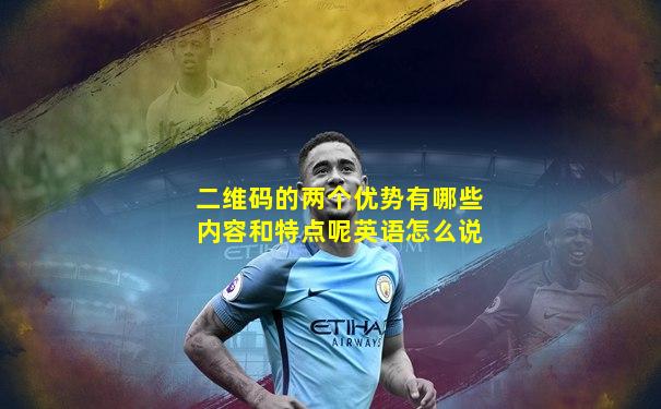 二维码的两个优势有哪些内容和特点呢英语怎么说