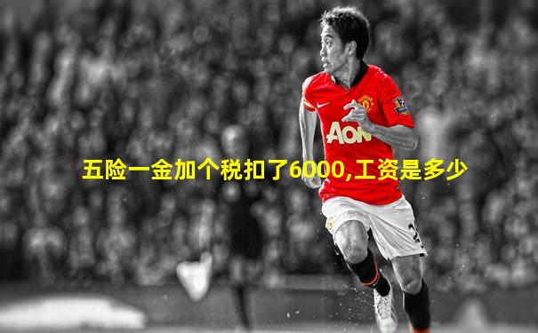 五险一金加个税扣了6000,工资是多少