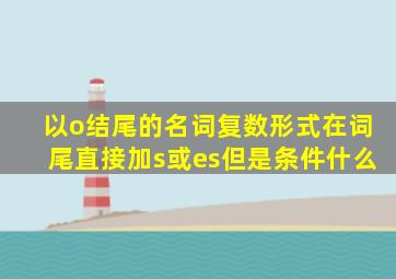 以o结尾的名词复数形式在词尾直接加s或es但是条件什么