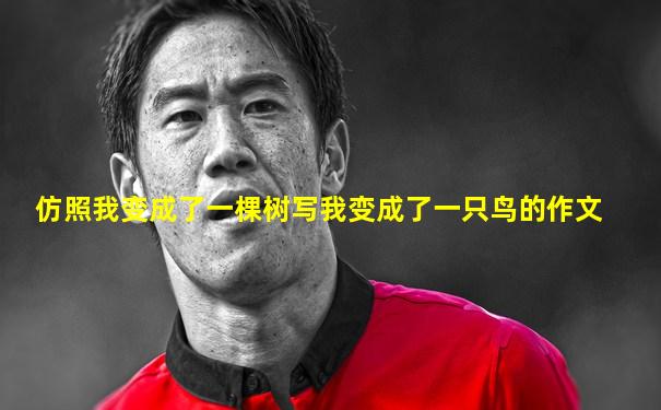仿照我变成了一棵树写我变成了一只鸟的作文