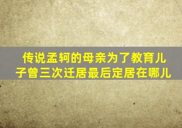 传说孟轲的母亲为了教育儿子曾三次迁居最后定居在哪儿