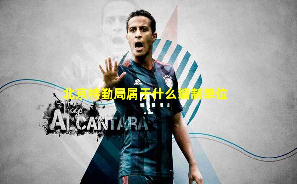 北京特勤局属于什么编制单位