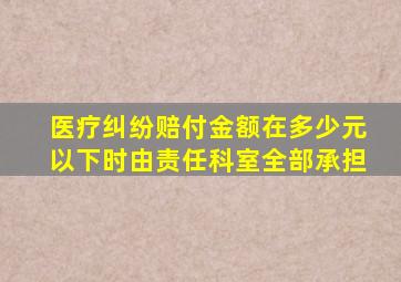 医疗纠纷赔付金额在多少元以下时由责任科室全部承担