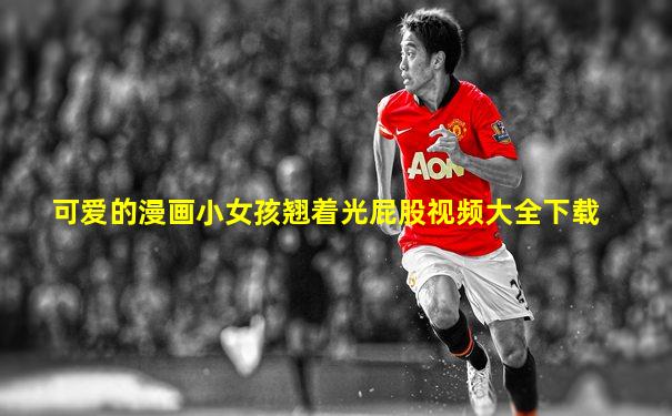 可爱的漫画小女孩翘着光屁股视频大全下载