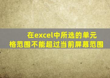 在excel中所选的单元格范围不能超过当前屏幕范围