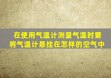 在使用气温计测量气温时要将气温计悬挂在怎样的空气中