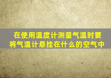 在使用温度计测量气温时要将气温计悬挂在什么的空气中