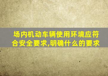 场内机动车辆使用环境应符合安全要求,明确什么的要求