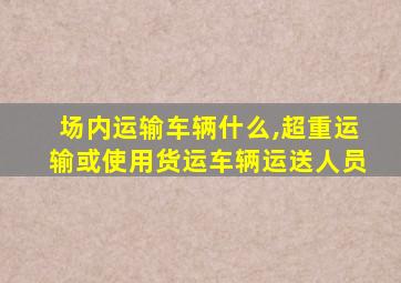 场内运输车辆什么,超重运输或使用货运车辆运送人员