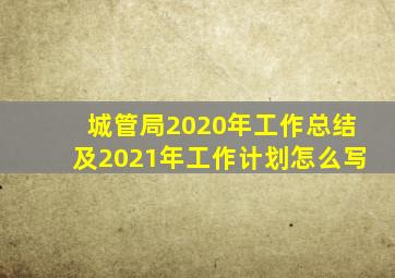 城管局2020年工作总结及2021年工作计划怎么写