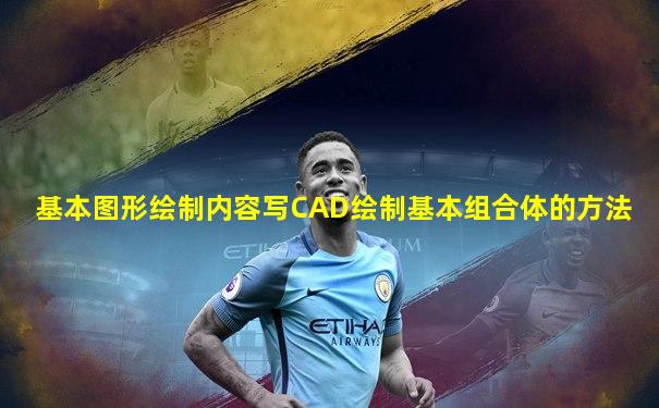 基本图形绘制内容写CAD绘制基本组合体的方法