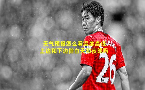 天气预报怎么看温度高低上边和下边指白天和夜晚吗