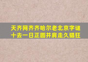 天齐网齐齐哈尔老北京字谜十去一日正圆并肩走久猖狂