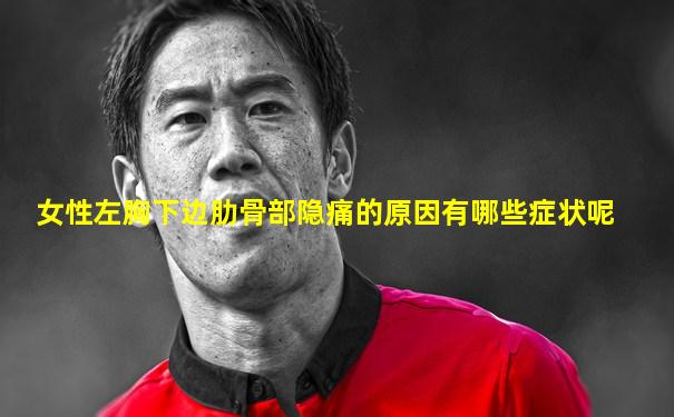 女性左胸下边肋骨部隐痛的原因有哪些症状呢