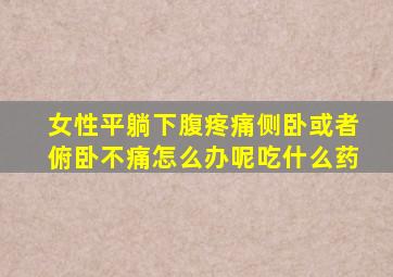 女性平躺下腹疼痛侧卧或者俯卧不痛怎么办呢吃什么药