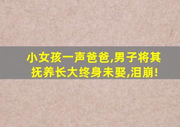 小女孩一声爸爸,男子将其抚养长大终身未娶,泪崩!