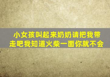 小女孩叫起来奶奶请把我带走吧我知道火柴一面你就不会