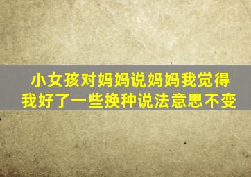 小女孩对妈妈说妈妈我觉得我好了一些换种说法意思不变