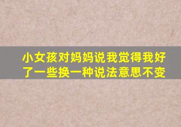 小女孩对妈妈说我觉得我好了一些换一种说法意思不变