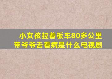 小女孩拉着板车80多公里带爷爷去看病是什么电视剧