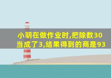 小明在做作业时,把除数30当成了3,结果得到的商是93