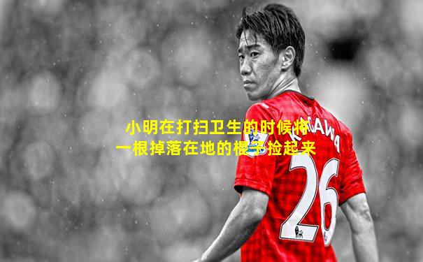 小明在打扫卫生的时候将一根掉落在地的棍子捡起来