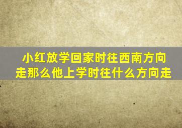 小红放学回家时往西南方向走那么他上学时往什么方向走