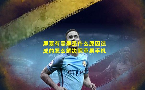 屏幕有黑屏是什么原因造成的怎么解决呢苹果手机