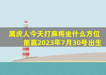 属虎人今天打麻将坐什么方位能赢2023年7月30号出生