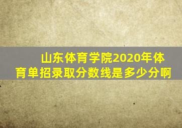 山东体育学院2020年体育单招录取分数线是多少分啊