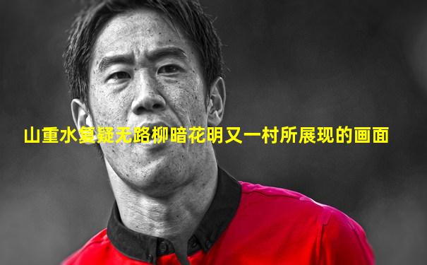 山重水复疑无路柳暗花明又一村所展现的画面