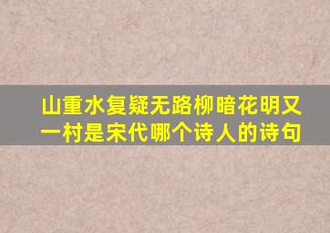 山重水复疑无路柳暗花明又一村是宋代哪个诗人的诗句