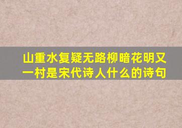 山重水复疑无路柳暗花明又一村是宋代诗人什么的诗句