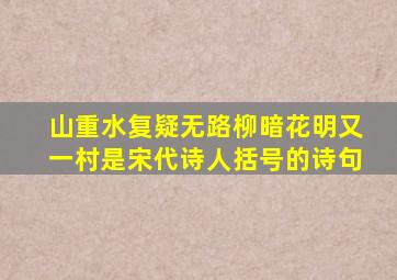 山重水复疑无路柳暗花明又一村是宋代诗人括号的诗句