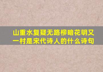 山重水复疑无路柳暗花明又一村是宋代诗人的什么诗句