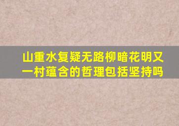 山重水复疑无路柳暗花明又一村蕴含的哲理包括坚持吗
