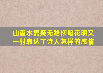 山重水复疑无路柳暗花明又一村表达了诗人怎样的感情