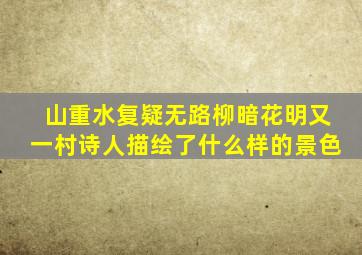 山重水复疑无路柳暗花明又一村诗人描绘了什么样的景色