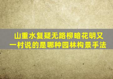山重水复疑无路柳暗花明又一村说的是哪种园林构景手法