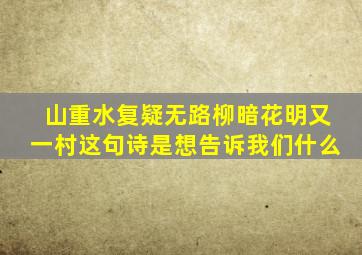 山重水复疑无路柳暗花明又一村这句诗是想告诉我们什么